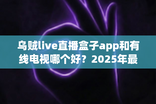 乌贼live直播盒子app和有线电视哪个好?2025年最全对比评测帮你选出最佳观剧方案 乌贼live直播盒子app和有线电视哪个好?2025年最全对比评测帮你选出最佳观剧方案