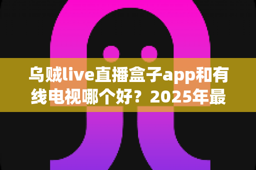 乌贼live直播盒子app和有线电视哪个好?2025年最全对比评测帮你选出最佳观剧方案 乌贼live直播盒子app和有线电视哪个好?2025年最全对比评测帮你选出最佳观剧方案