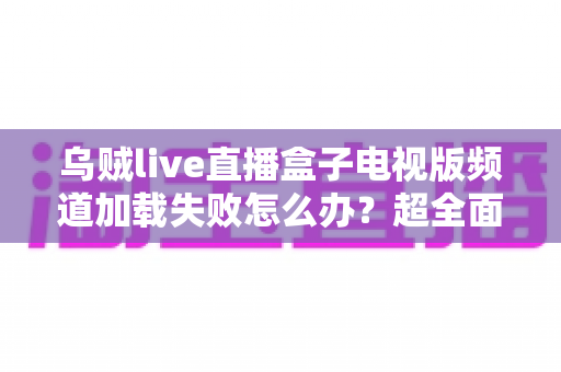 乌贼live直播盒子电视版频道加载失败怎么办？超全面故障排查与解决指南助你快速恢复观影体验