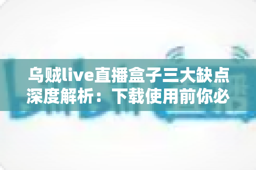 乌贼live直播盒子三大缺点深度解析：下载使用前你必须了解的避坑指南