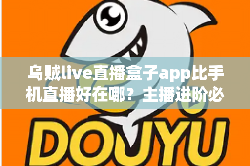 乌贼live直播盒子app比手机直播好在哪？主播进阶必备的深度解析与实用指南