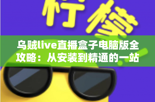 乌贼live直播盒子电脑版全攻略：从安装到精通的一站式观看指南