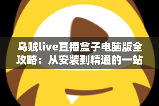 乌贼live直播盒子电脑版全攻略：从安装到精通的一站式观看指南