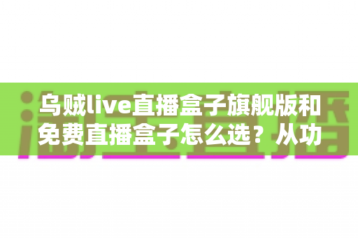 乌贼live直播盒子旗舰版和免费直播盒子怎么选？从功能、体验到预算的全方位选购指南