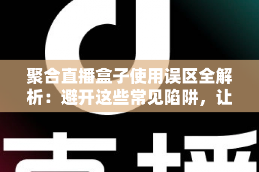 聚合直播盒子使用误区全解析：避开这些常见陷阱，让你的观看体验成倍提升