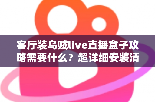 客厅装乌贼live直播盒子攻略需要什么？超详细安装清单、步骤与避坑指南全解析