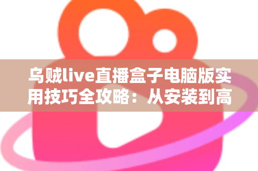 乌贼live直播盒子电脑版实用技巧全攻略:从安装到高阶优化的完整指南 乌贼live直播盒子电脑版实用技巧全攻略:从安装到高阶优化的完整指南