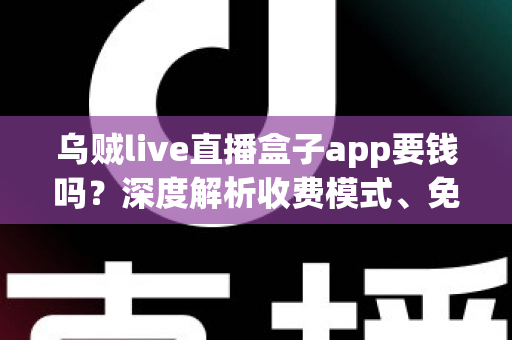 乌贼live直播盒子app要钱吗?深度解析收费模式、免费功能与安全使用全指南 乌贼live直播盒子app要钱吗?深度解析收费模式、免费功能与安全使用全指南