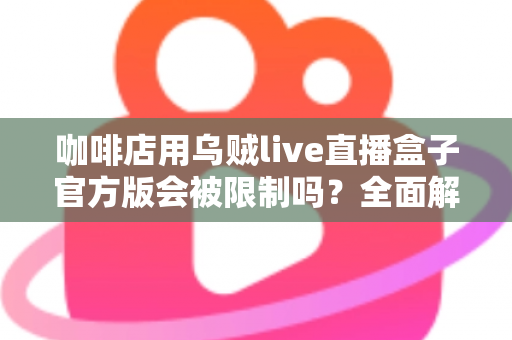 咖啡店用乌贼live直播盒子官方版会被限制吗?全面解析平台规则、限流原因与合规运营指南 咖啡店用乌贼live直播盒子官方版会被限制吗?全面解析平台规则、限流原因与合规运营指南