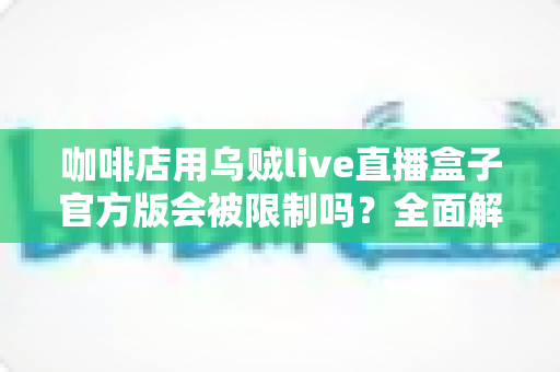 咖啡店用乌贼live直播盒子官方版会被限制吗？全面解析平台规则、限流原因与合规运营指南