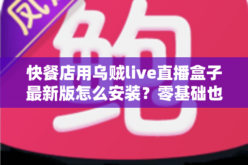 快餐店用乌贼live直播盒子最新版怎么安装？零基础也能上手的完整安装教程与实用避坑指南