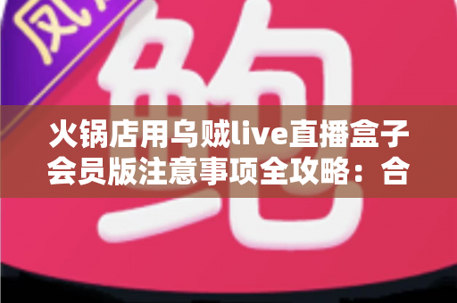 火锅店用乌贼live直播盒子会员版注意事项全攻略：合规开播、高效引流的实战指南