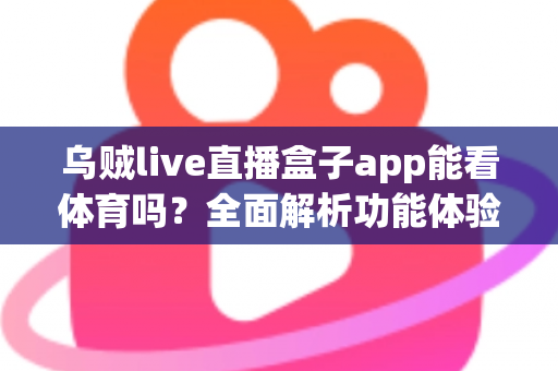 乌贼live直播盒子app能看体育吗？全面解析功能体验、使用须知与正版观赛指南