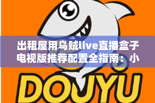 出租屋用乌贼live直播盒子电视版推荐配置全指南：小空间也能畅享大屏直播新体验