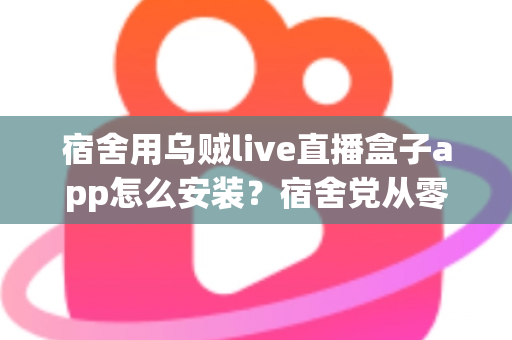 宿舍用乌贼live直播盒子app怎么安装？宿舍党从零开始的完整安装指南与避坑手册
