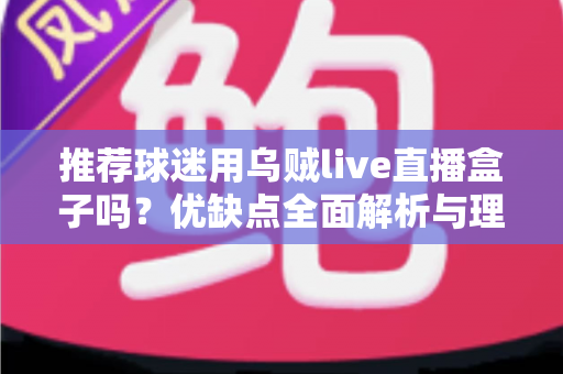 推荐球迷用乌贼live直播盒子吗?优缺点全面解析与理性观赛指南 推荐球迷用乌贼live直播盒子吗?优缺点全面解析与理性观赛指南