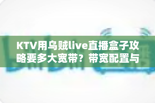 KTV用乌贼live直播盒子攻略要多大宽带？带宽配置与直播优化一站式指南