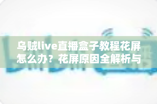 乌贼live直播盒子教程花屏怎么办？花屏原因全解析与快速修复指南