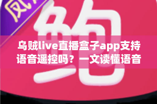 乌贼live直播盒子app支持语音遥控吗？一文读懂语音遥控功能、开启方法与常见问题全解析