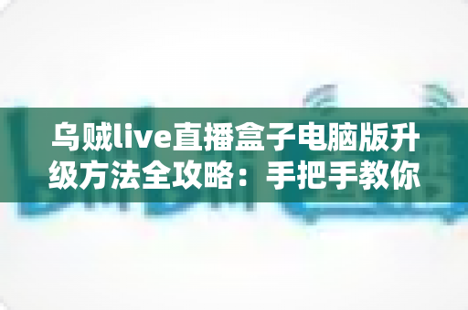 乌贼live直播盒子电脑版升级方法全攻略:手把手教你完成版本更新,畅享高清稳定直播体验 乌贼live直播盒子电脑版升级方法全攻略:手把手教你完成版本更新,畅享高清稳定直播体验