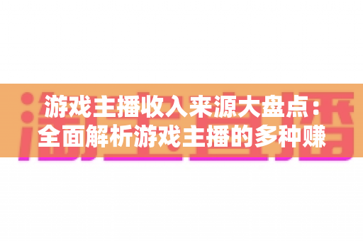 游戏主播收入来源大盘点：全面解析游戏主播的多种赚钱途径与变现策略