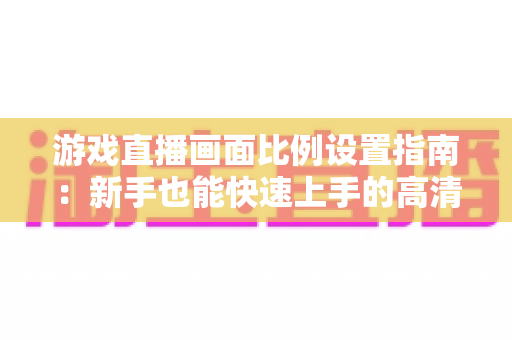 游戏直播画面比例设置指南:新手也能快速上手的高清直播优化秘籍 游戏直播画面比例设置指南:新手也能快速上手的高清直播优化秘籍