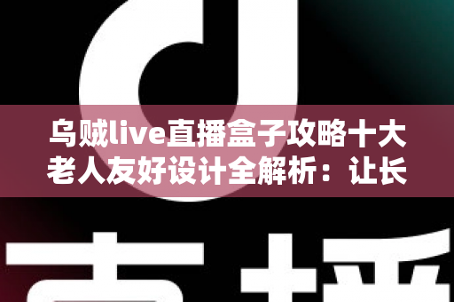 乌贼live直播盒子攻略十大老人友好设计全解析：让长辈零门槛畅享直播的贴心神器