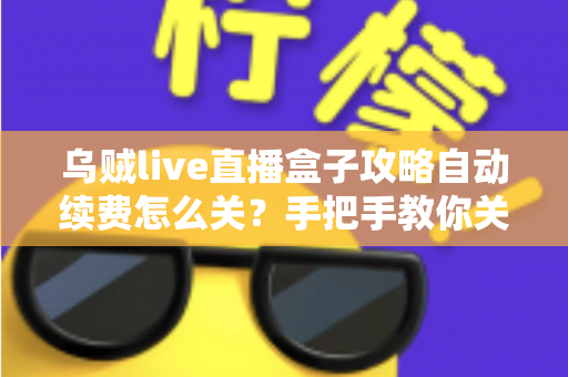 乌贼live直播盒子攻略自动续费怎么关?手把手教你关闭自动续费的完整教程 乌贼live直播盒子攻略自动续费怎么关?手把手教你关闭自动续费的完整教程