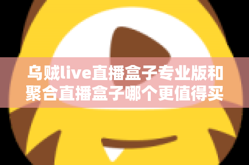 乌贼live直播盒子专业版和聚合直播盒子哪个更值得买？2025年最全对比选购指南
