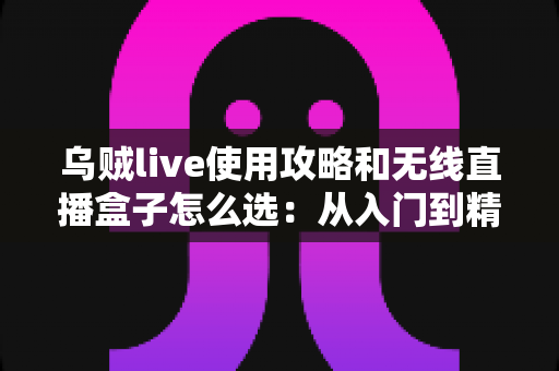 乌贼live使用攻略和无线直播盒子怎么选：从入门到精通的直播装备与技巧全解析