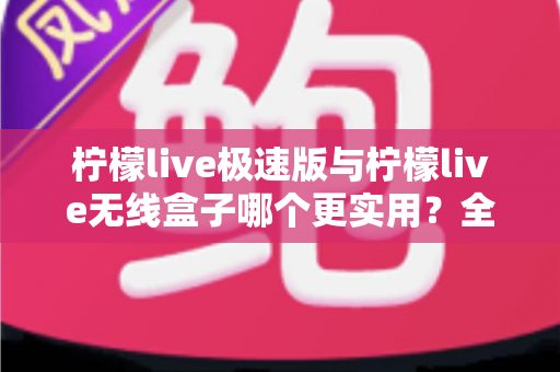 柠檬live极速版与柠檬live无线盒子哪个更实用？全面对比解析助你精准选购