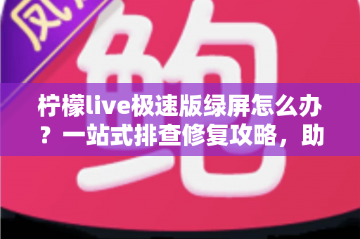 柠檬live极速版绿屏怎么办？一站式排查修复攻略，助你快速恢复流畅直播体验