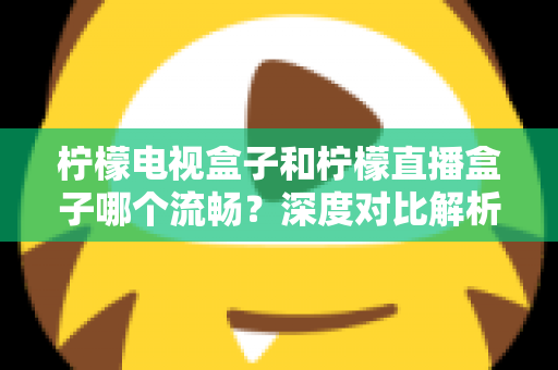柠檬电视盒子和柠檬直播盒子哪个流畅？深度对比解析帮你选出最顺滑的观影利器