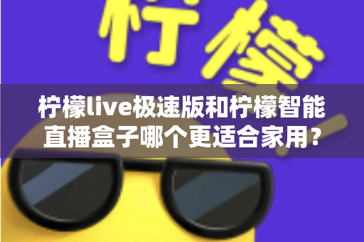 柠檬live极速版和柠檬智能直播盒子哪个更适合家用?深度对比评测帮你选对不踩坑 柠檬live极速版和柠檬智能直播盒子哪个更适合家用?深度对比评测帮你选对不踩坑