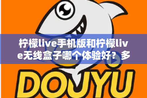 柠檬live手机版和柠檬live无线盒子哪个体验好？多维度深度对比帮你选出最适合的观看方案