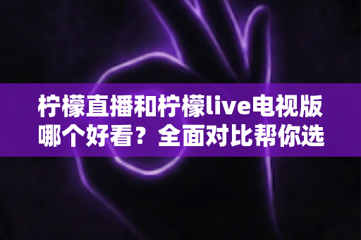 柠檬直播和柠檬live电视版哪个好看?全面对比帮你选出最适合的观影选择 柠檬直播和柠檬live电视版哪个好看?全面对比帮你选出最适合的观影选择