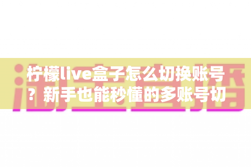 柠檬live盒子怎么切换账号？新手也能秒懂的多账号切换完整教程与实用技巧