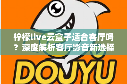 柠檬live云盒子适合客厅吗？深度解析客厅影音新选择的真实表现