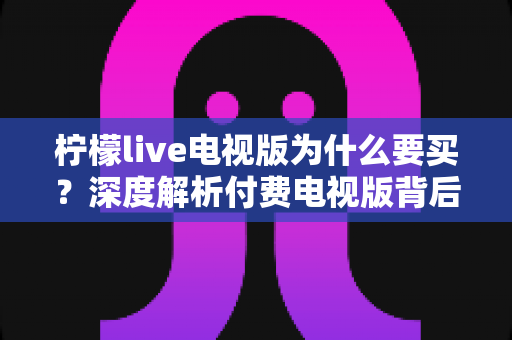 柠檬live电视版为什么要买？深度解析付费电视版背后的真实价值