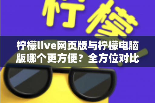柠檬live网页版与柠檬电脑版哪个更方便？全方位对比解析帮你选出最佳使用方案