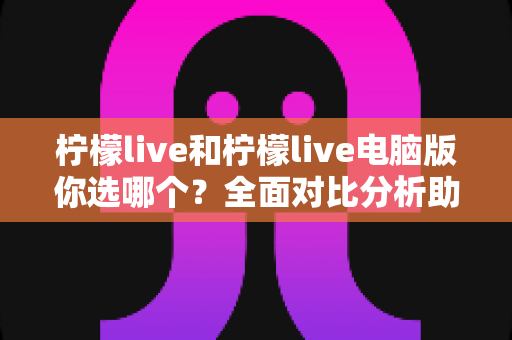 柠檬live和柠檬live电脑版你选哪个？全面对比分析助你找到最佳直播体验