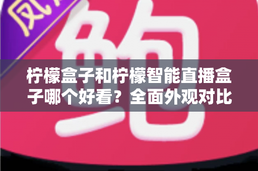 柠檬盒子和柠檬智能直播盒子哪个好看？全面外观对比评测帮你选