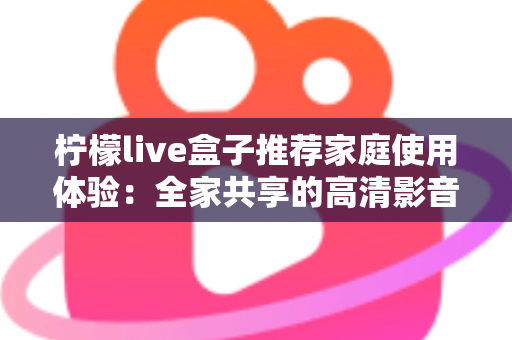 柠檬live盒子推荐家庭使用体验：全家共享的高清影音新选择