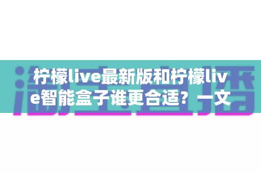 柠檬live最新版和柠檬live智能盒子谁更合适？一文读懂两大方案差异，选对不选贵
