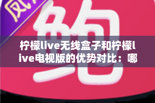 柠檬live无线盒子和柠檬live电视版的优势对比：哪一款更适合你的家庭观影需求？