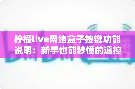 柠檬live网络盒子按键功能说明：新手也能秒懂的遥控器与机身按键完全指南