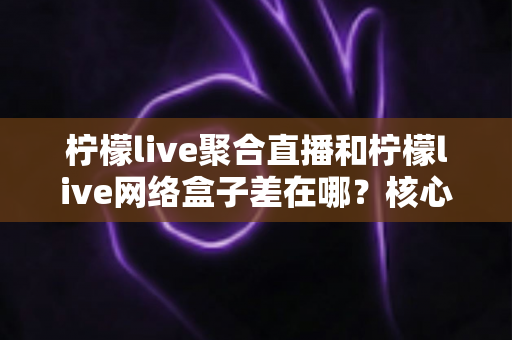 柠檬live聚合直播和柠檬live网络盒子差在哪？核心区别、优缺点与选购指南一次讲清