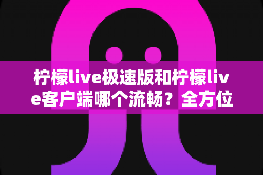 柠檬live极速版和柠檬live客户端哪个流畅？全方位深度对比评测，看完秒懂选哪个版本更顺手