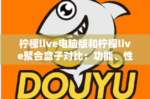 柠檬live电脑版和柠檬live聚合盒子对比：功能、性能与使用场景全解析