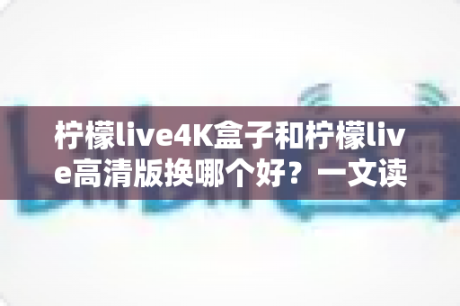 柠檬live4K盒子和柠檬live高清版换哪个好?一文读懂两大版本差异与选购指南 柠檬live4K盒子和柠檬live高清版换哪个好?一文读懂两大版本差异与选购指南